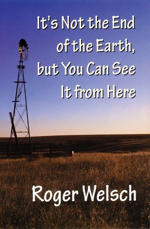 It's Not the End of the Earth, but You Can See It from Here by Roger Welsch