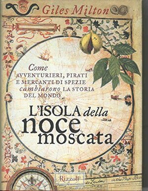 L'isola della noce moscata: come avventurieri, pirati e mercanti di spezie cambiarono la storia del mondo by Giles Milton