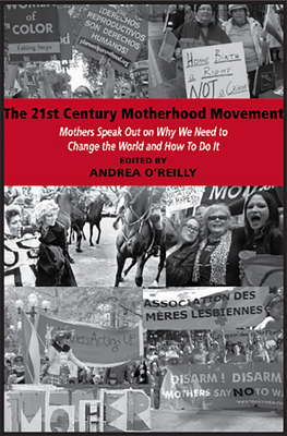 The 21st Century Motherhood Movement: Mothers Speak Out on Why We Need to Change the World and How to Do It by Andrea O'Reilly