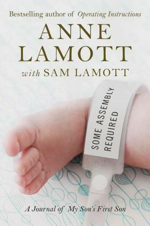 Some Assembly Required: A Journal of My Son's First Son by Sam Lamott, Anne Lamott