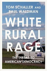 White Rural Rage: The Threat to American Democracy  by Tom Schaller, Paul Waldman
