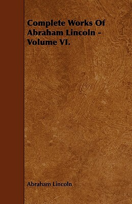 Complete Works of Abraham Lincoln - Volume VI. by Abraham Lincoln