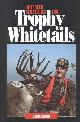 Advanced Strategies for Trophy Whitetails by David Morris