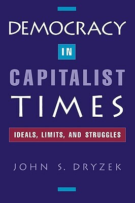 Democracy in Capitalist Times: Ideals, Limits, and Struggles by John Dryzek