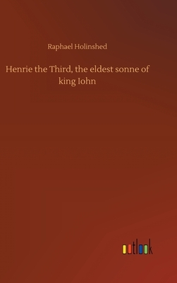 Henrie the Third, the eldest sonne of king Iohn by Raphael Holinshed