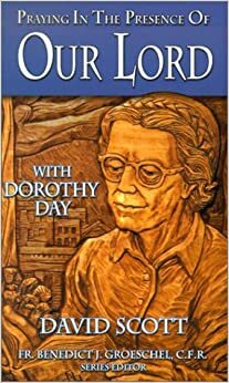 Praying in the Presence of Our Lord with Dorothy Day by David Scott