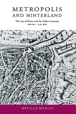Metropolis and Hinterland: The City of Rome and the Italian Economy, 200 BC Ad 200 by Neville Morley