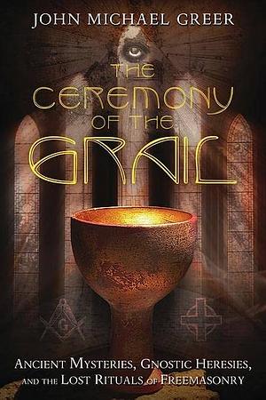 The Ceremony of the Grail: Ancient Mysteries, Gnostic Heresies, and the Lost Rituals of Freemasonry by John Michael Greer