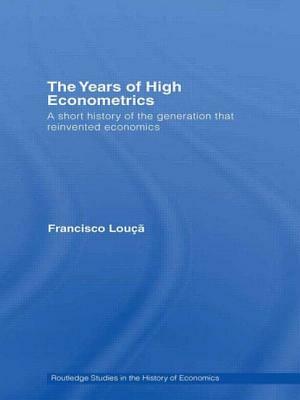 The Years of High Econometrics: A Short History of the Generation That Reinvented Economics by Francisco Louçã