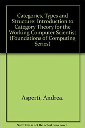 Categories, Types, and Structures: An Introduction to Category Theory for the Working Computer Scientist by Andrea Asperti, Giuseppe Longo