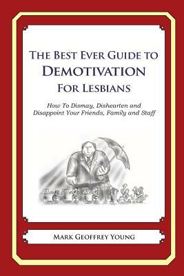 The Best Ever Guide to Demotivation for Lesbians: How To Dismay, Dishearten and Disappoint Your Friends, Family and Staff by Mark Geoffrey Young