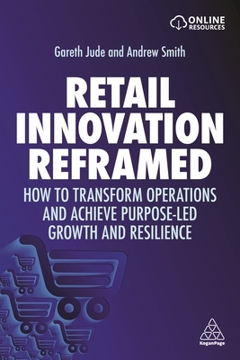 Retail Innovation Reframed: How to Transform Operations and Achieve Purpose-Led Growth and Resilience by Andrew Smith, Gareth Jude