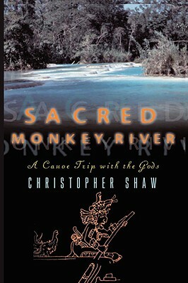 Sacred Monkey River: A Canoe Trip with the Gods by Christopher Shaw