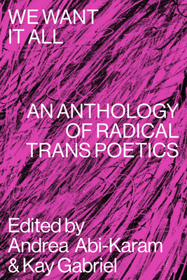 We Want It All: An Anthology of Radical Trans Poetics by Andrea Abi-Karam, Kay Gabriel