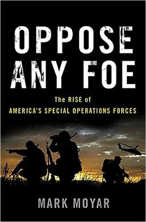 Oppose Any Foe: The Rise of America's Special Operations Forces by Mark Moyar