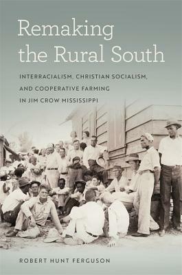 Remaking the Rural South: Interracialism, Christian Socialism, and Cooperative Farming in Jim Crow Mississippi by Robert Ferguson