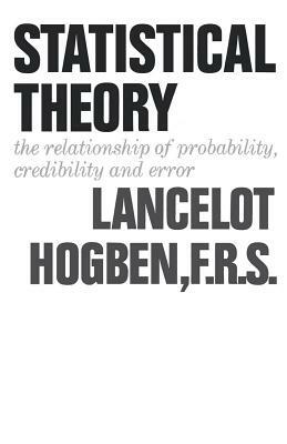 Statistical Theory: The Relationship of Probability, Credibility, and Error by Lancelot Hogben