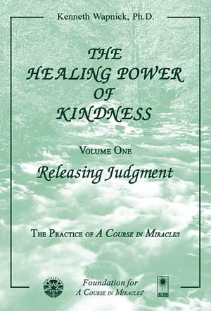 The Healing Power of Kindness: Volume One: Releasing Judgment by Kenneth Wapnick