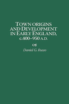 Town Origins and Development in Early England, C.400-950 A.D. by Daniel Russo