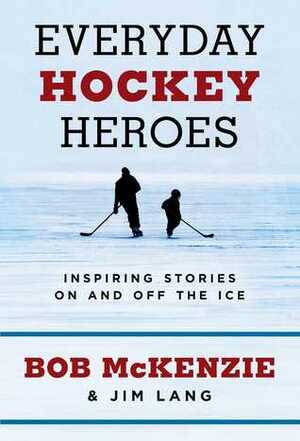 Everyday Hockey Heroes: Inspiring Stories On and Off the Ice by Bob McKenzie, Jim Lang