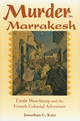 Murder in Marrakesh: Émile Mauchamp and the French Colonial Adventure by Jonathan G. Katz