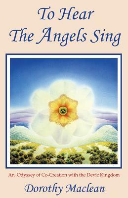 To Hear the Angels Sing: An Odyssey of Co-Creation with the Devic Kingdom by Dorothy MacLean