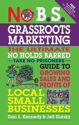 No B.S. Grassroots Marketing: The Ultimate No Holds Barred Take No Prisoners Guide to Growing Sales and Profits of Local Small Businesses by Jeff Slutsky, Dan S. Kennedy