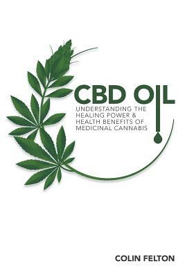 CBD Oil: Understanding the Healing Power and Health Benefits of Medicinal Cannabis by Colin Felton
