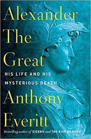 Alexander the Great: His Life and His Mysterious Death by Anthony Everitt