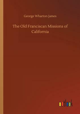 The Old Franciscan Missions of California by George Wharton James