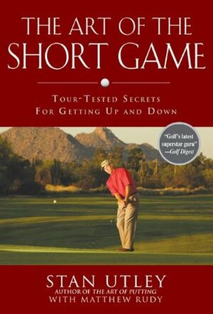 The Art of the Short Game: Tour-Tested Secrets for Getting Up and Down by Stan Utley, Matthew Rudy