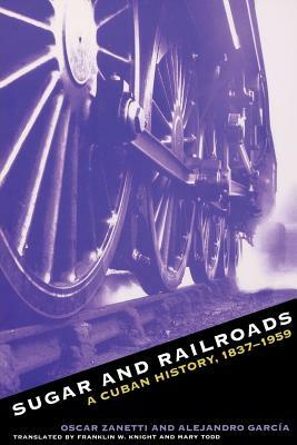 Sugar and Railroads: A Cuban History, 1837-1959 by Oscar Zanetti, Alejandro Garcia