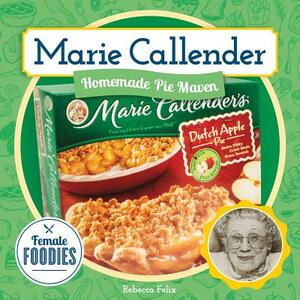 Marie Callender: Homemade Pie Maven by Rebecca Felix