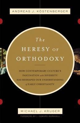 The Heresy of Orthodoxy: How Contemporary Culture's Fascination with Diversity Has Reshaped Our Understanding of Early Christianity by Köstenberger Andreas J., Michael J. Kruger