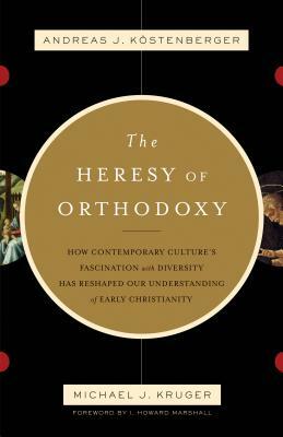 The Heresy of Orthodoxy: How Contemporary Culture's Fascination with Diversity Has Reshaped Our Understanding of Early Christianity by Michael J. Kruger, Köstenberger Andreas J.