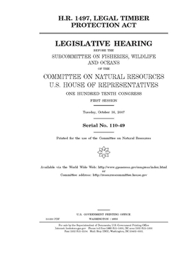 H.R. 1497: Legal Timber Protection Act by United St Congress, United States House of Representatives, Committee on Natural Resources (house)