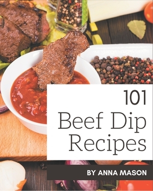 101 Beef Dip Recipes: A Beef Dip Cookbook for Effortless Meals by Anna Mason