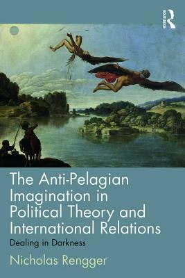 The Anti-Pelagian Imagination in Political Theory and International Relations: Dealing in Darkness by Nicholas Rengger