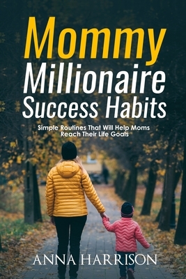 Mommy Millionaire Success Habits: Simple Routines That Will Help Moms Reach Their Life Goals by Anna Harrison