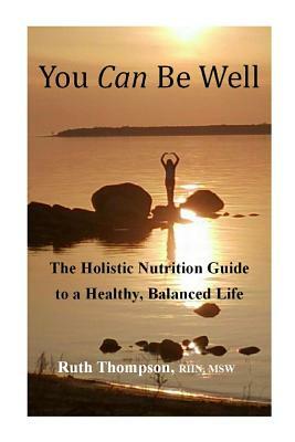 You Can Be Well: The Holistic Nutrition Guide to a Healthy, Balanced Life by Ruth Thompson