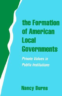 The Formation of American Local Governments: Private Values in Public Institutions by Nancy Burns