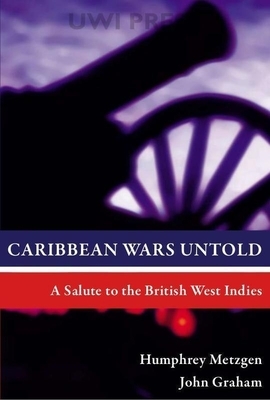 Caribbean Wars Untold: A Salute to the British West Indies by Humphrey Metzgen, John Graham