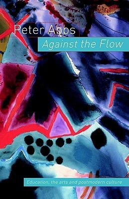 Against the Flow: The Arts, Postmodern Culture and Education by Peter Abbs