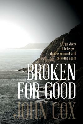 Broken for Good: A true story of betrayal, disillusionment and believing again by John Cox