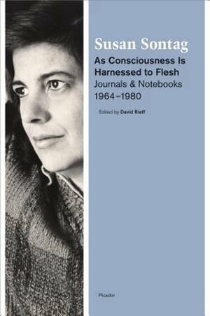As Consciousness is Harnessed to Flesh: Journals and Notebooks, 1964-1980 by David Rieff, Susan Sontag