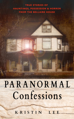 Paranormal Confessions: True Stories of Hauntings, Possession, and Horror from the Bellaire House by Kristin Lee