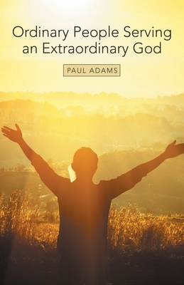 Ordinary People Serving an Extraordinary God by Paul Adams