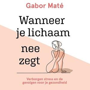 Wanneer je lichaam nee zegt Verborgen stress en de gevolgen voor je gezondheid by Gabor Maté