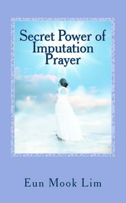 Secret Power of Imputation Prayer: Experiencing Healing and Transformation in the Troubled Times by Eun Mook Lim