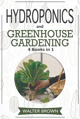 Hydroponics and Greenhouse Gardening: 4 in 1 - The Complete Guide to Growing Healthy Vegetables, Herbs, and Fruit Year-Round by Walter Brown